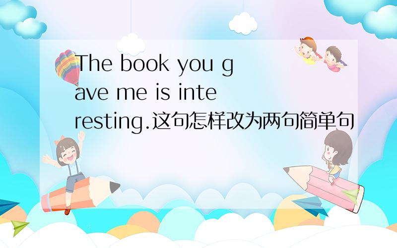 The book you gave me is interesting.这句怎样改为两句简单句