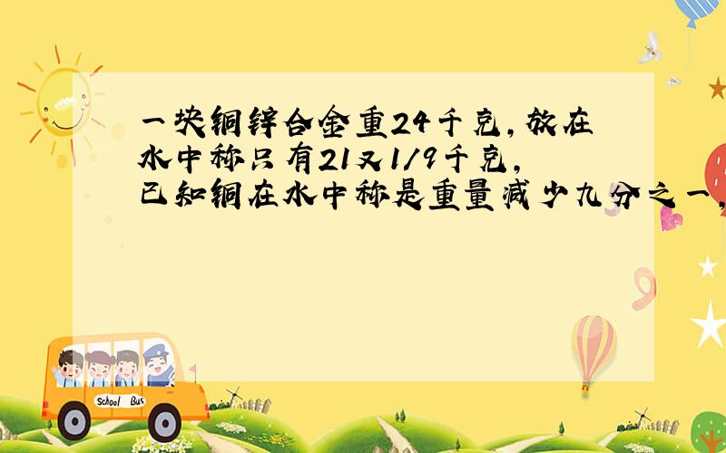 一块铜锌合金重24千克,放在水中称只有21又1/9千克,已知铜在水中称是重量减少九分之一,锌在水中称时重量