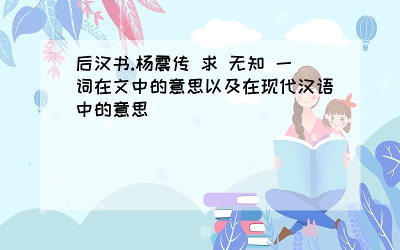 后汉书.杨震传 求 无知 一词在文中的意思以及在现代汉语中的意思