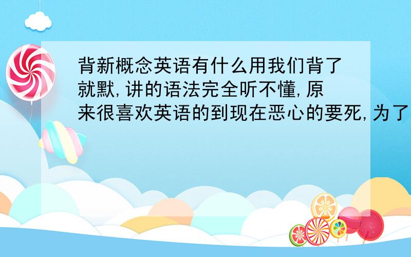 背新概念英语有什么用我们背了就默,讲的语法完全听不懂,原来很喜欢英语的到现在恶心的要死,为了应付第二天的默写常常记很久,