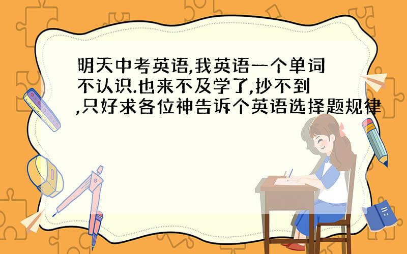 明天中考英语,我英语一个单词不认识.也来不及学了,抄不到,只好求各位神告诉个英语选择题规律