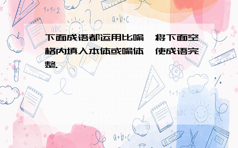 下面成语都运用比喻,将下面空格内填入本体或喻体,使成语完整.