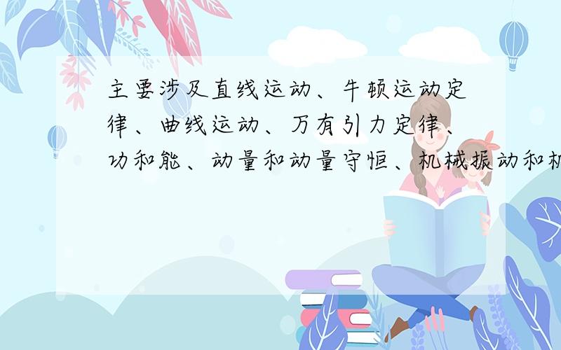 主要涉及直线运动、牛顿运动定律、曲线运动、万有引力定律、功和能、动量和动量守恒、机械振动和机械波几章.希望有一份比较完全