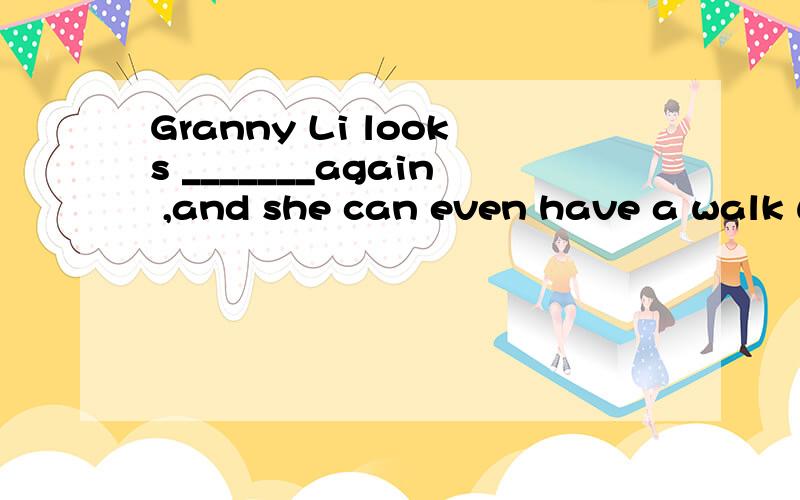 Granny Li looks _______again ,and she can even have a walk w