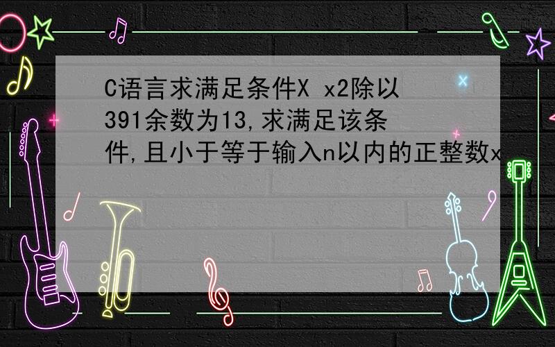 C语言求满足条件X x2除以391余数为13,求满足该条件,且小于等于输入n以内的正整数x