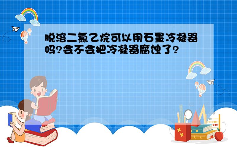 脱溶二氯乙烷可以用石墨冷凝器吗?会不会把冷凝器腐蚀了?