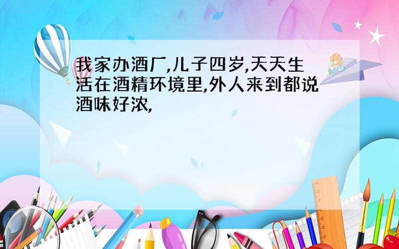 我家办酒厂,儿子四岁,天天生活在酒精环境里,外人来到都说酒味好浓,