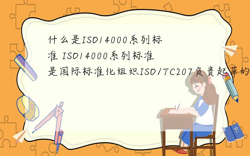 什么是ISO14000系列标准 ISO14000系列标准是国际标准化组织ISO/TC207负责起草的一份国际标准.ISO