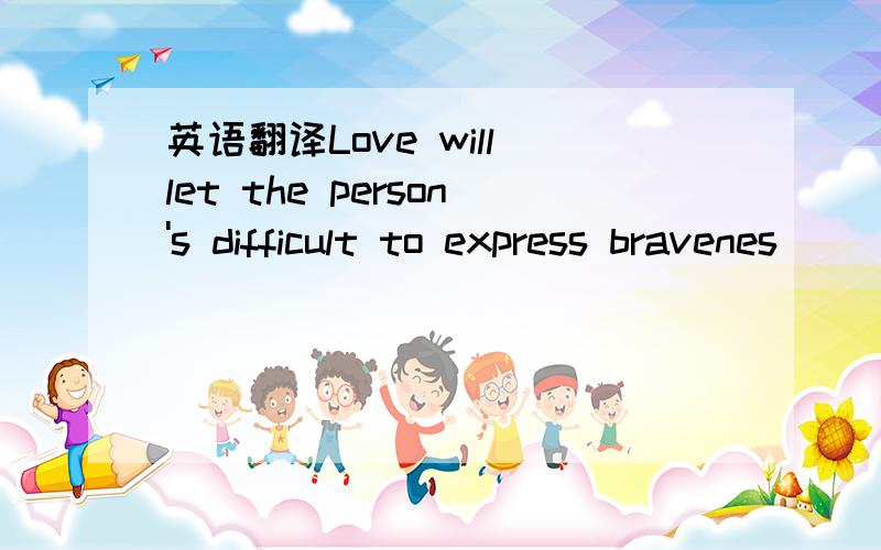 英语翻译Love will let the person's difficult to express bravenes