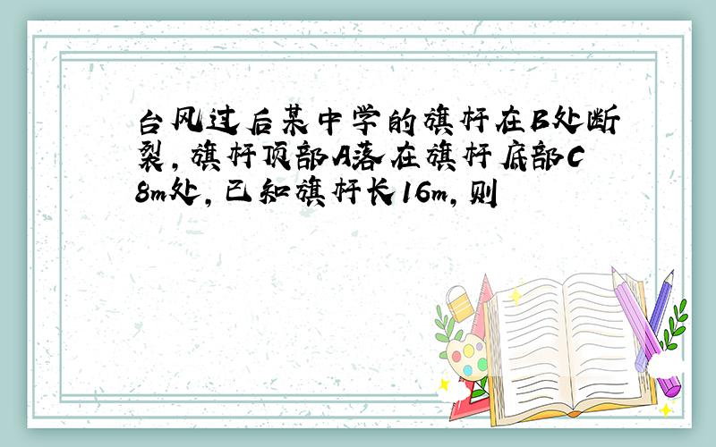 台风过后某中学的旗杆在B处断裂,旗杆顶部A落在旗杆底部C8m处,已知旗杆长16m,则