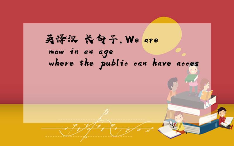 英译汉 长句子,We are mow in an age where the public can have acces