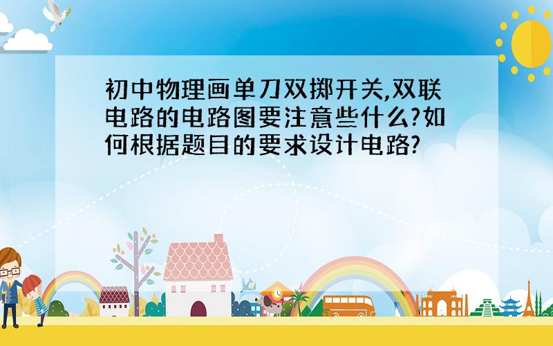 初中物理画单刀双掷开关,双联电路的电路图要注意些什么?如何根据题目的要求设计电路?