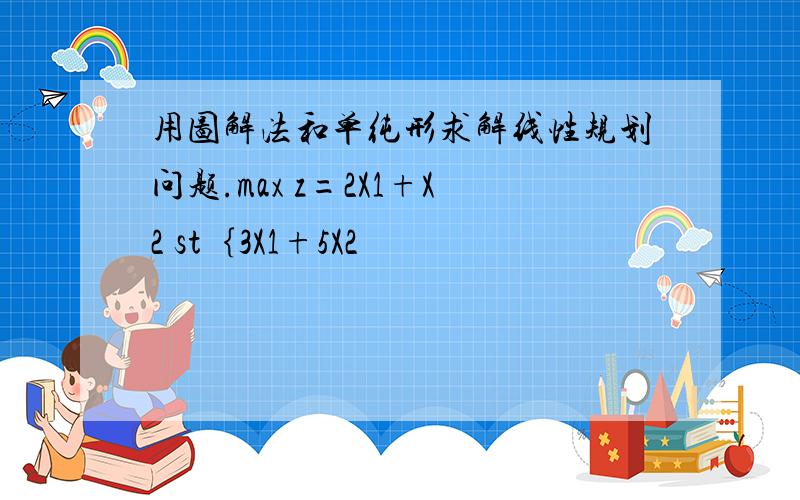 用图解法和单纯形求解线性规划问题.max z=2X1+X2 st｛3X1+5X2