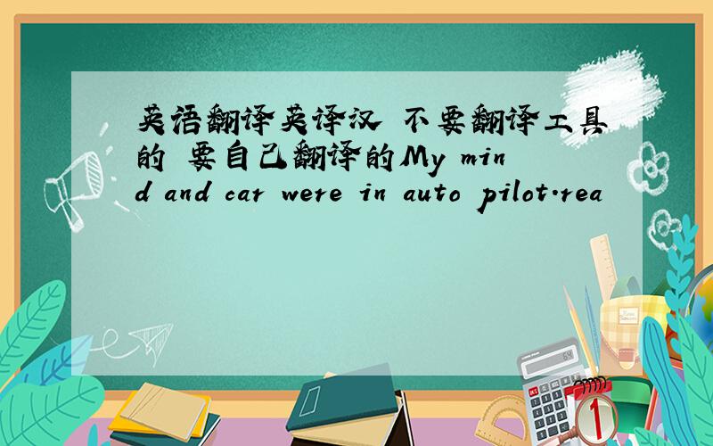 英语翻译英译汉 不要翻译工具的 要自己翻译的My mind and car were in auto pilot.rea