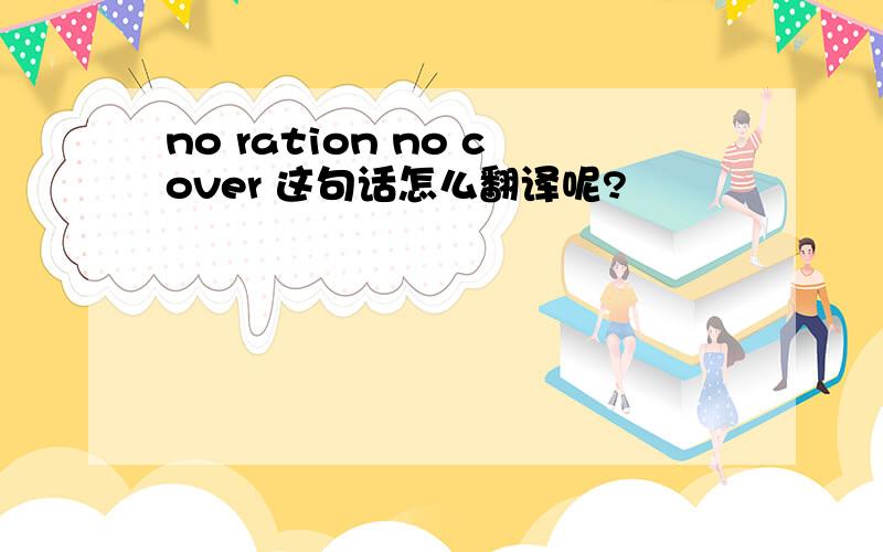 no ration no cover 这句话怎么翻译呢?