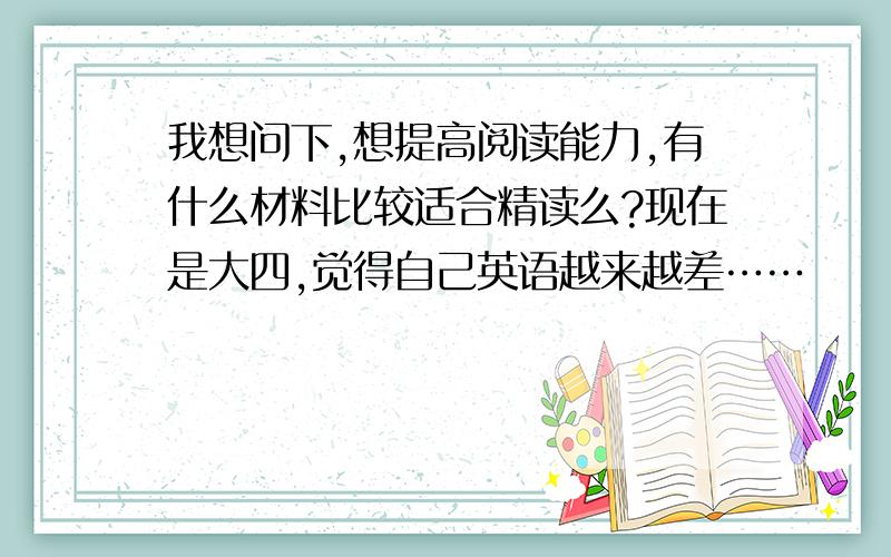 我想问下,想提高阅读能力,有什么材料比较适合精读么?现在是大四,觉得自己英语越来越差……