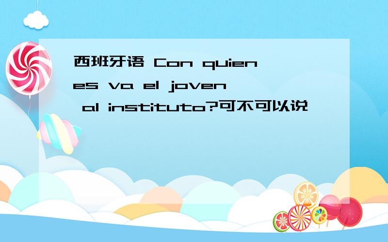 西班牙语 Con quienes va el joven al instituto?可不可以说