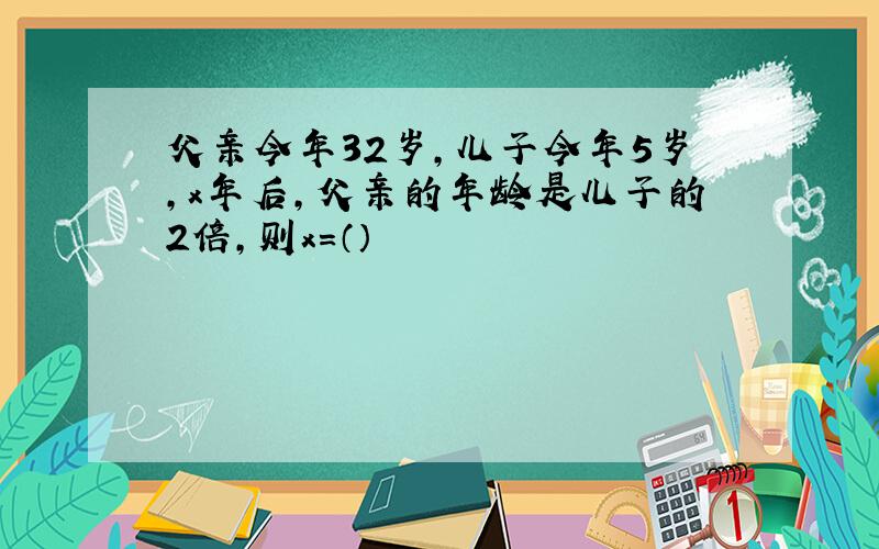 父亲今年32岁,儿子今年5岁,x年后,父亲的年龄是儿子的2倍,则x=（）