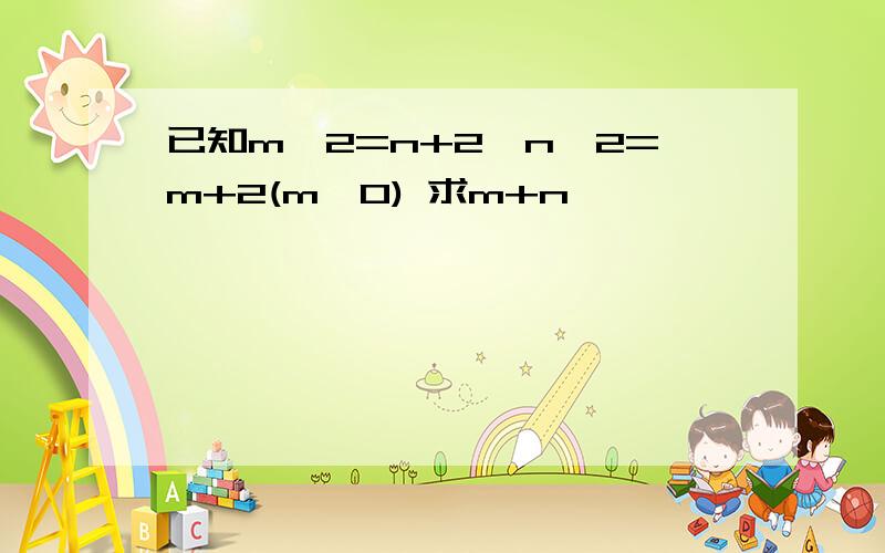 已知m^2=n+2,n^2=m+2(m≠0) 求m+n