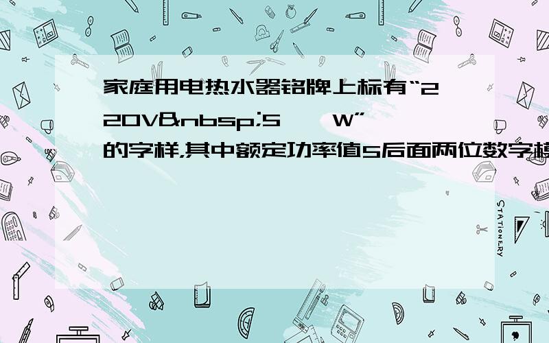 家庭用电热水器铭牌上标有“220V 5**W”的字样，其中额定功率值5后面两位数字模糊不清．