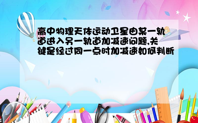 高中物理天体运动卫星由某一轨道进入另一轨道加减速问题,关键是经过同一点时加减速如何判断