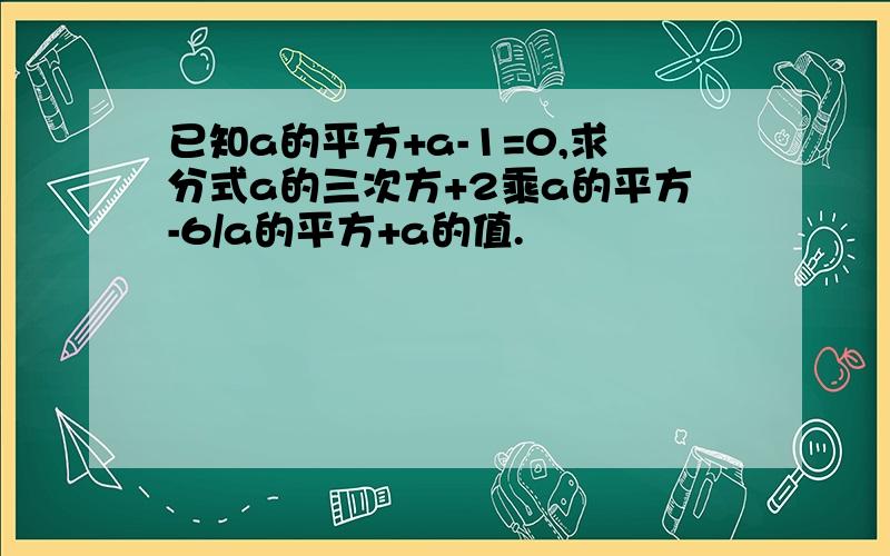 已知a的平方+a-1=0,求分式a的三次方+2乘a的平方-6/a的平方+a的值.