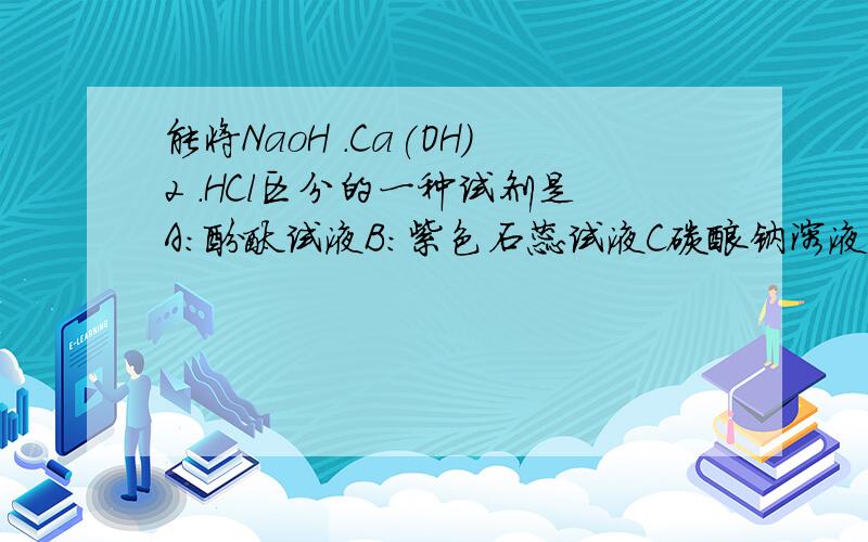 能将NaoH .Ca(OH)2 .HCl区分的一种试剂是A:酚酞试液B:紫色石蕊试液C碳酸钠溶液D：Nacl