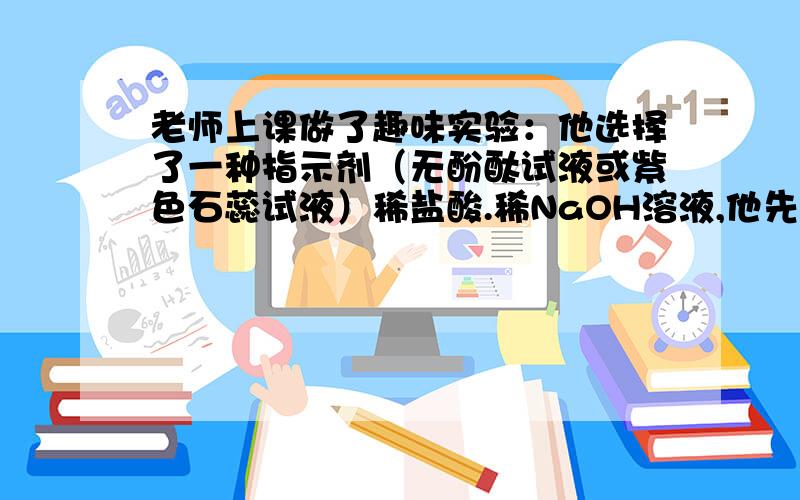 老师上课做了趣味实验：他选择了一种指示剂（无酚酞试液或紫色石蕊试液）稀盐酸.稀NaOH溶液,他先用玻璃