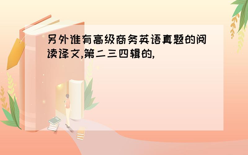 另外谁有高级商务英语真题的阅读译文,第二三四辑的,