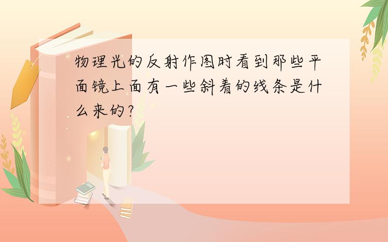 物理光的反射作图时看到那些平面镜上面有一些斜着的线条是什么来的?