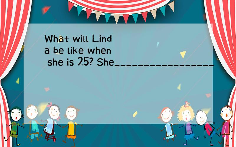 What will Linda be like when she is 25? She_________________