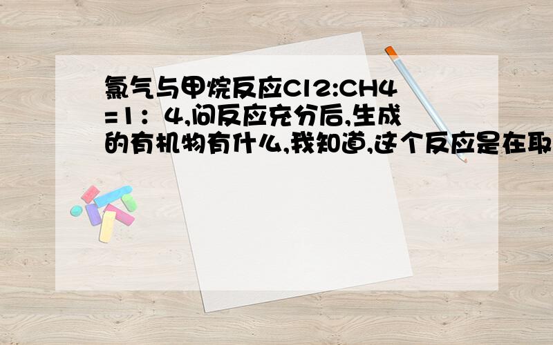 氯气与甲烷反应Cl2:CH4=1：4,问反应充分后,生成的有机物有什么,我知道,这个反应是在取代时是逐步取代,同时进行,