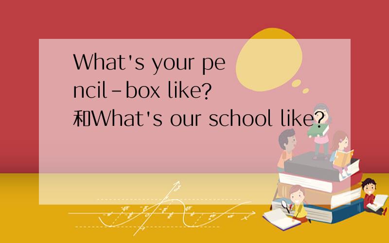 What's your pencil-box like?和What's our school like?