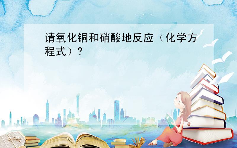 请氧化铜和硝酸地反应（化学方程式）?