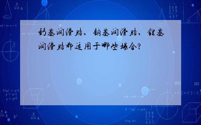 钙基润滑脂、钠基润滑脂、锂基润滑脂都适用于哪些场合?