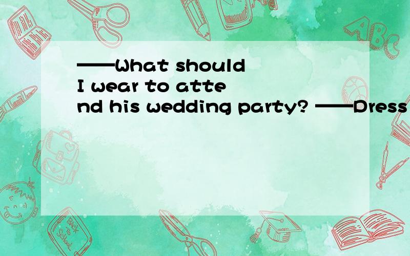 ——What should I wear to attend his wedding party? ——Dress __