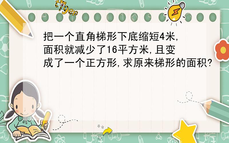 把一个直角梯形下底缩短4米,面积就减少了16平方米,且变成了一个正方形,求原来梯形的面积?