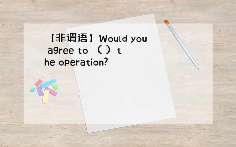 【非谓语】Would you agree to （ ）the operation?