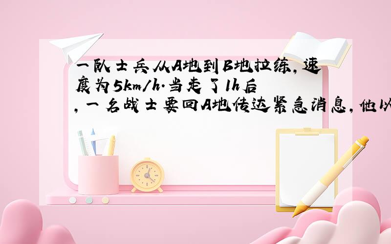 一队士兵从A地到B地拉练,速度为5km/h.当走了1h后,一名战士要回A地传达紧急消息,他以7.5km\h的速度回到A地