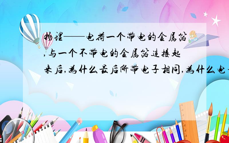 物理——电荷一个带电的金属箔,与一个不带电的金属箔连接起来后,为什么最后所带电子相同,为什么电子流动方向是从不带电到带电