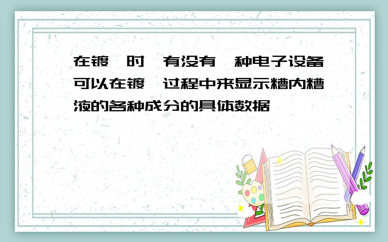 在镀镍时,有没有一种电子设备可以在镀镍过程中来显示糟内糟液的各种成分的具体数据,