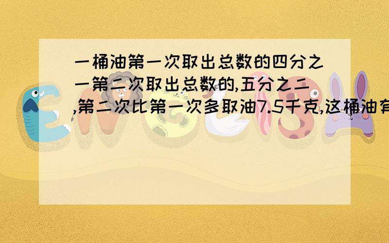 一桶油第一次取出总数的四分之一第二次取出总数的,五分之二,第二次比第一次多取油7.5千克,这桶油有多少千克?