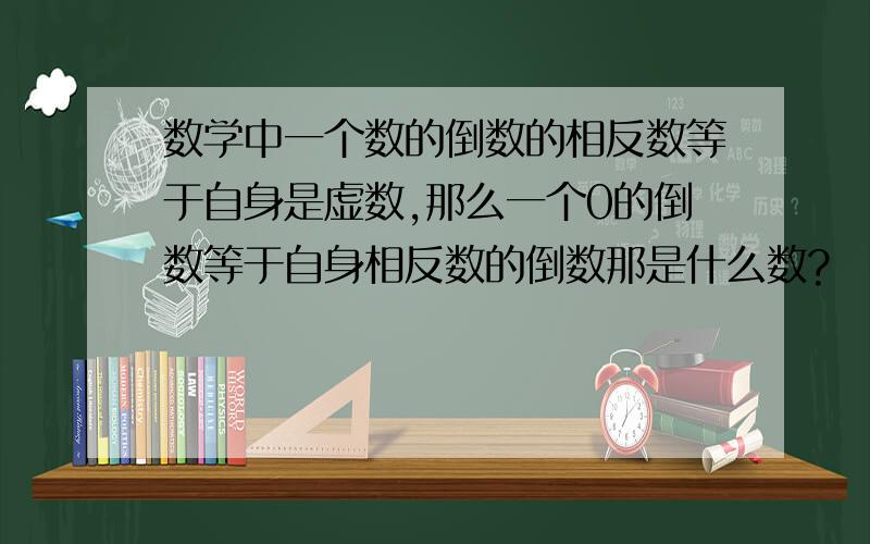 数学中一个数的倒数的相反数等于自身是虚数,那么一个0的倒数等于自身相反数的倒数那是什么数?