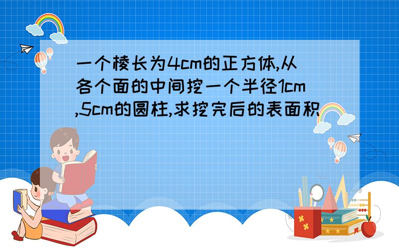 一个棱长为4cm的正方体,从各个面的中间挖一个半径1cm,5cm的圆柱,求挖完后的表面积