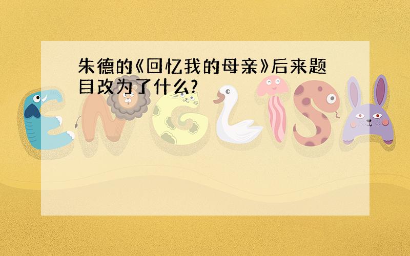 朱德的《回忆我的母亲》后来题目改为了什么?