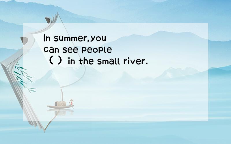 In summer,you can see people（ ）in the small river.