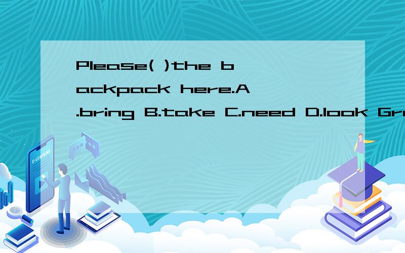 Please( )the backpack here.A.bring B.take C.need D.look Gran