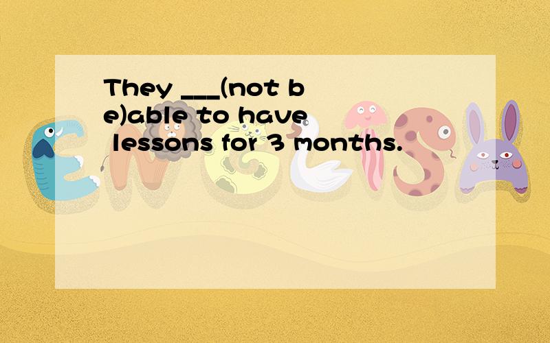 They ___(not be)able to have lessons for 3 months.