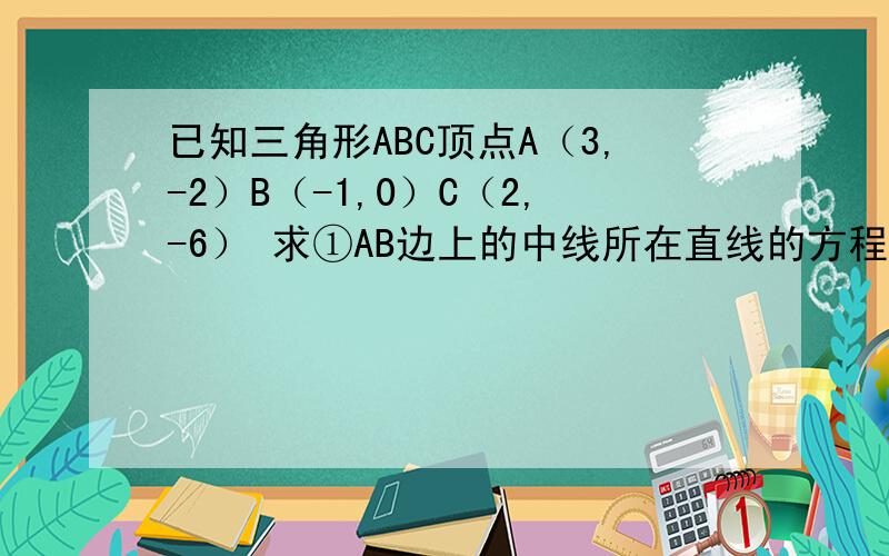 已知三角形ABC顶点A（3,-2）B（-1,0）C（2,-6） 求①AB边上的中线所在直线的方程