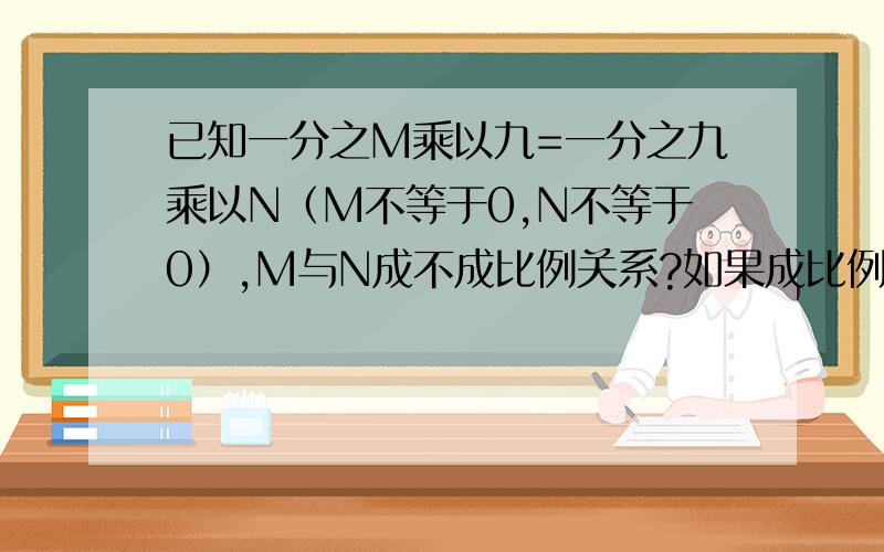 已知一分之M乘以九=一分之九乘以N（M不等于0,N不等于0）,M与N成不成比例关系?如果成比例关系,成什么比例关系?